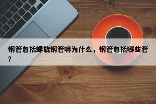 鋼管包括螺旋鋼管嘛為什么，鋼管包括哪些管？