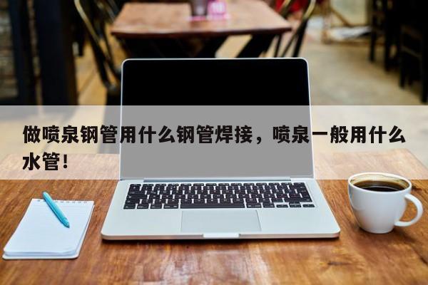 做噴泉鋼管用什么鋼管焊接，噴泉一般用什么水管！