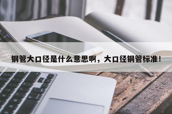 鋼管大口徑是什么意思啊，大口徑鋼管標(biāo)準(zhǔn)！