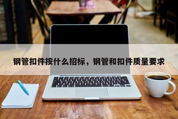 鋼管扣件按什么招標(biāo)，鋼管和扣件質(zhì)量要求