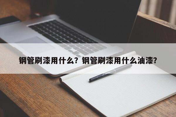 鋼管刷漆用什么？鋼管刷漆用什么油漆？