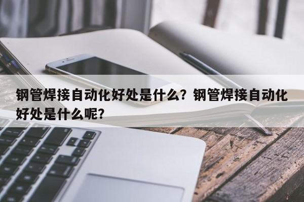 鋼管焊接自動(dòng)化好處是什么？鋼管焊接自動(dòng)化好處是什么呢？