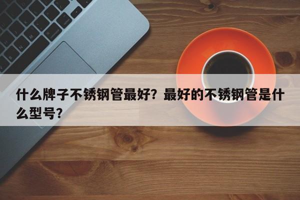 什么牌子不銹鋼管最好？最好的不銹鋼管是什么型號(hào)？