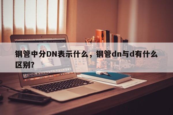 鋼管中分DN表示什么，鋼管dn與d有什么區(qū)別？